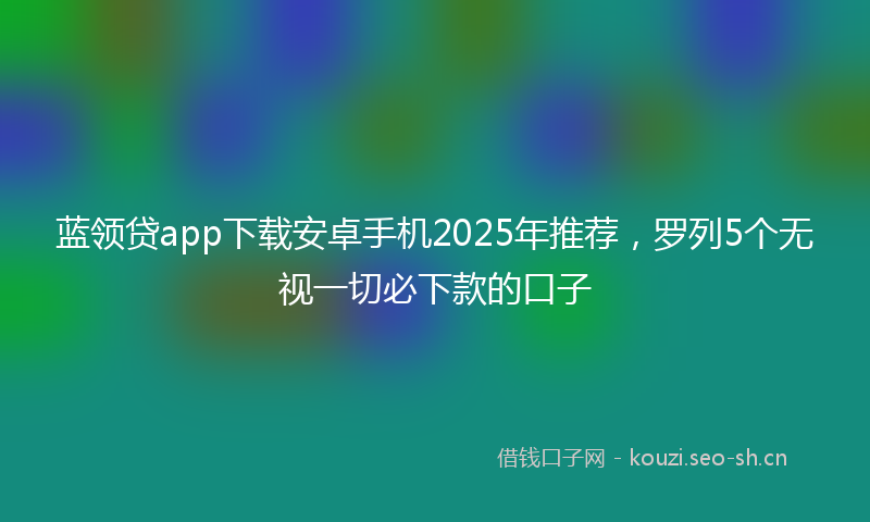 蓝领贷app下载安卓手机2025年推荐，罗列5个无视一切必下款的口子