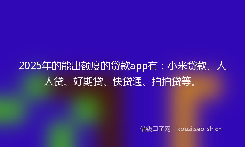 2025年的能出额度的贷款app有：小米贷款、人人贷、好期贷、快贷通、拍拍贷等。