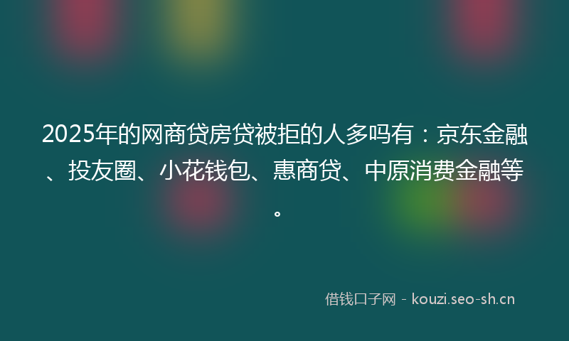 2025年的网商贷房贷被拒的人多吗有:京东金融、投友圈、小花钱包、惠商贷、中原消费金融等。