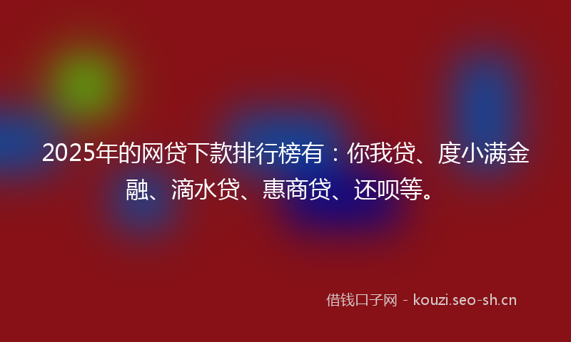 2025年的网贷下款排行榜有:你我贷、度小满金融、滴水贷、惠商贷、还呗等。