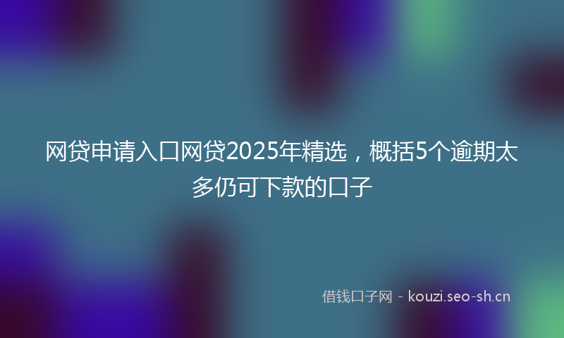 网贷申请入口网贷2025年精选，概括5个逾期太多仍可下款的口子