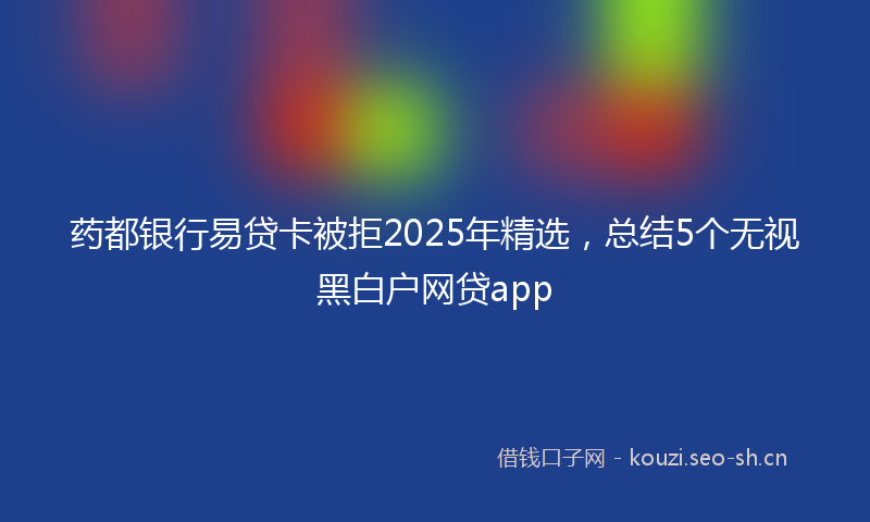 药都银行易贷卡被拒2025年精选，总结5个无视黑白户网贷app