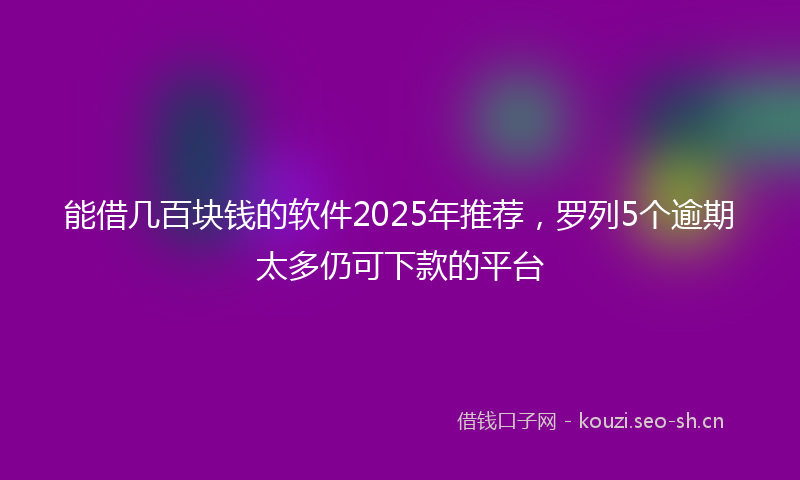 能借几百块钱的软件2025年推荐，罗列5个逾期太多仍可下款的平台