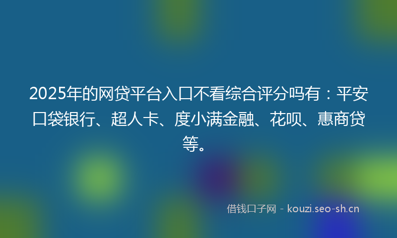 2025年的网贷平台入口不看综合评分吗有：平安口袋银行、超人卡、度小满金融、花呗、惠商贷等。