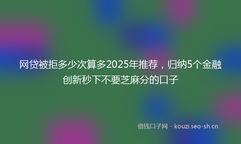 网贷被拒多少次算多2025年推荐，归纳5个金融创新秒下不要芝麻分的口子