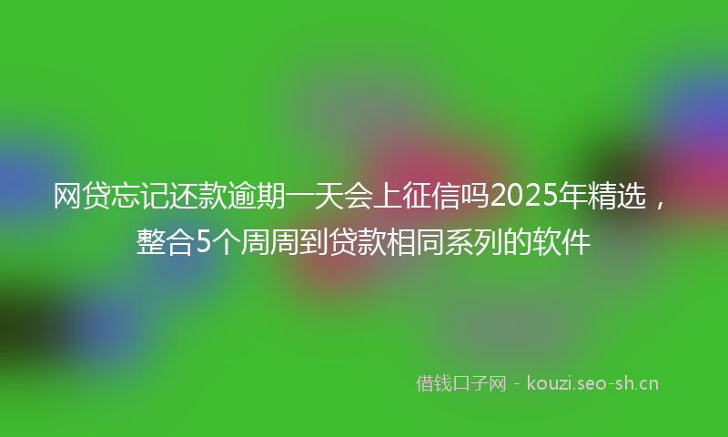 网贷忘记还款逾期一天会上征信吗2025年精选，整合5个周周到贷款相同系列的软件
