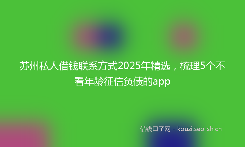 苏州私人借钱联系方式2025年精选，梳理5个不看年龄征信负债的app