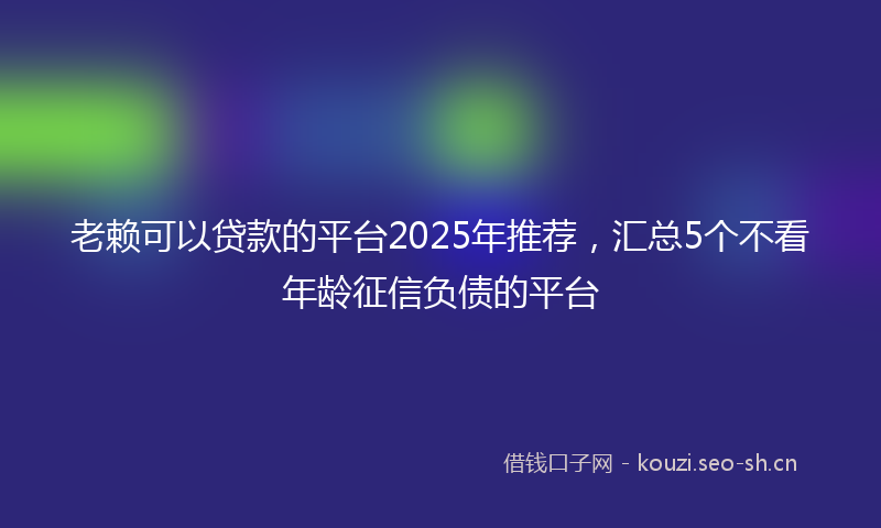 老赖可以贷款的平台2025年推荐，汇总5个不看年龄征信负债的平台