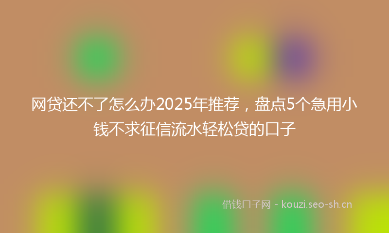 网贷还不了怎么办2025年推荐，盘点5个急用小钱不求征信流水轻松贷的口子