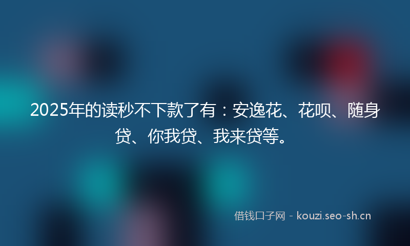 2025年的读秒不下款了有：安逸花、花呗、随身贷、你我贷、我来贷等。
