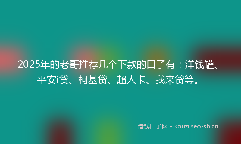 2025年的老哥推荐几个下款的口子有：洋钱罐、平安i贷、柯基贷、超人卡、我来贷等。