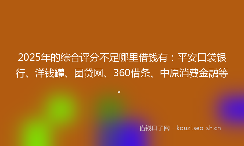 2025年的综合评分不足哪里借钱有:平安口袋银行、洋钱罐、团贷网、360借条、中原消费金融等。