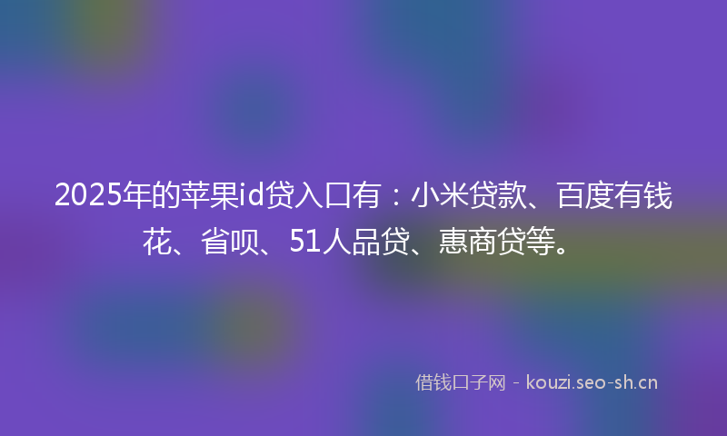 2025年的苹果id贷入口有：小米贷款、百度有钱花、省呗、51人品贷、惠商贷等。