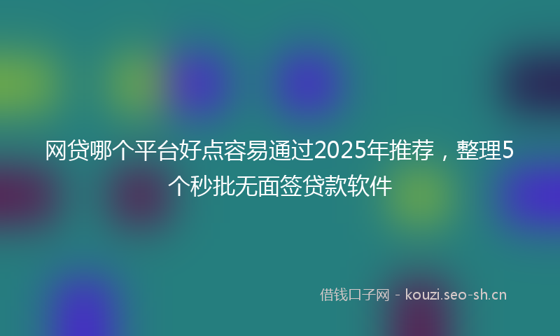 网贷哪个平台好点容易通过2025年推荐，整理5个秒批无面签贷款软件