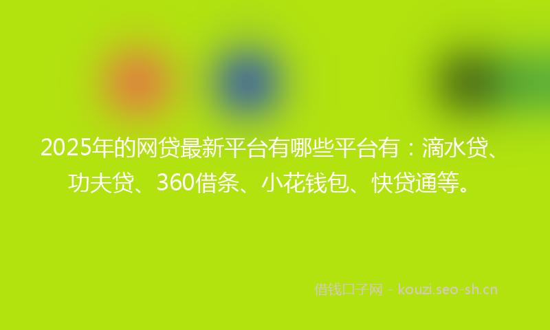 2025年的网贷最新平台有哪些平台有：滴水贷、功夫贷、360借条、小花钱包、快贷通等。