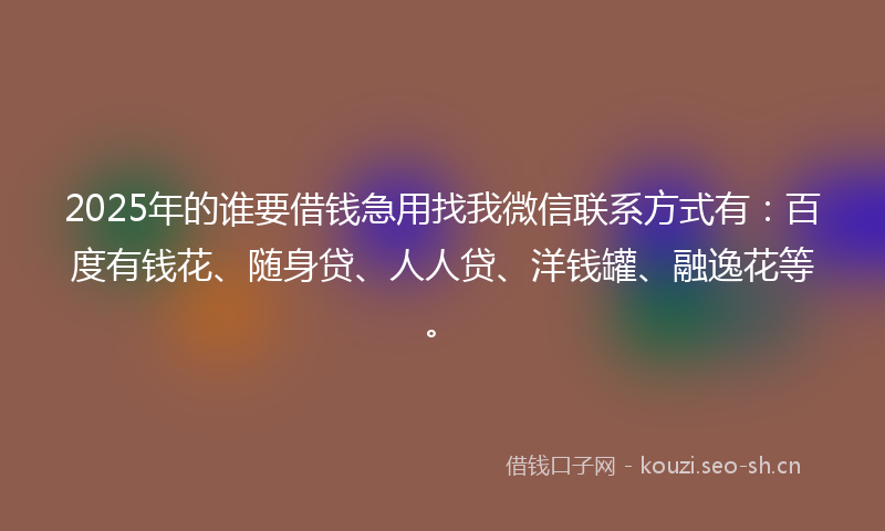 2025年的谁要借钱急用找我微信联系方式有：百度有钱花、随身贷、人人贷、洋钱罐、融逸花等。