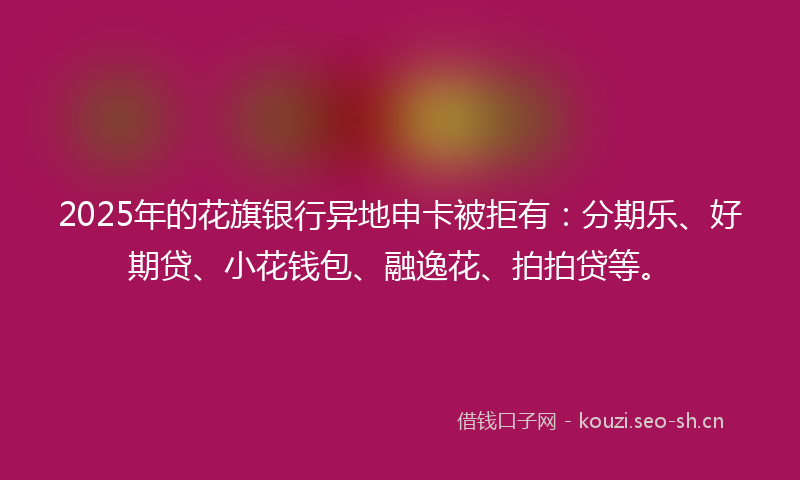 2025年的花旗银行异地申卡被拒有：分期乐、好期贷、小花钱包、融逸花、拍拍贷等。