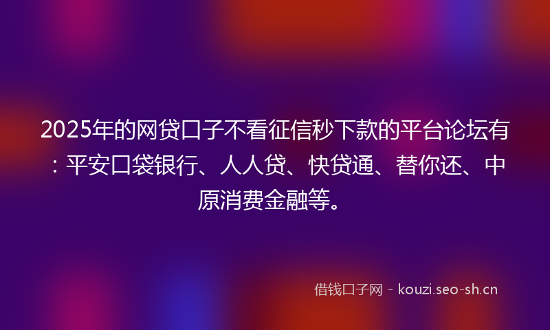 2025年的网贷口子不看征信秒下款的平台论坛有：平安口袋银行、人人贷、快贷通、替你还、中原消费金融等。