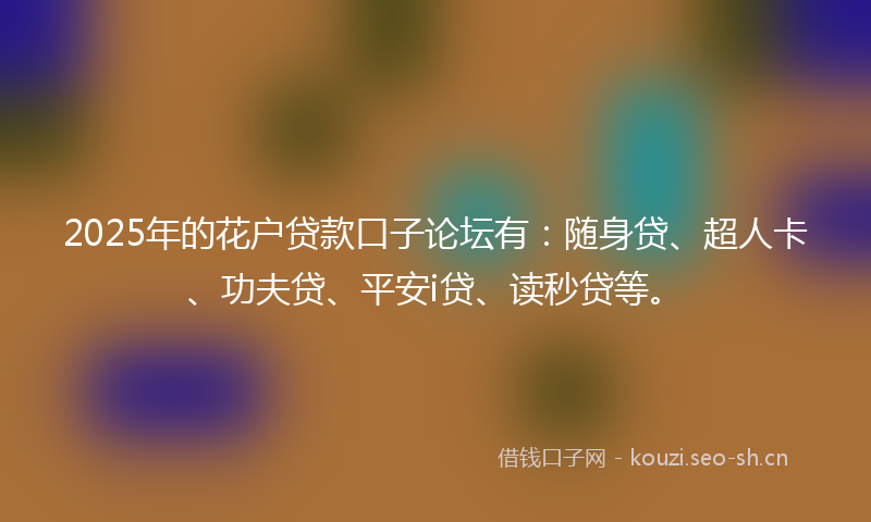2025年的花户贷款口子论坛有：随身贷、超人卡、功夫贷、平安i贷、读秒贷等。