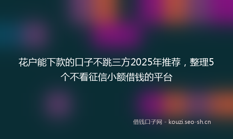 花户能下款的口子不跳三方2025年推荐，整理5个不看征信小额借钱的平台