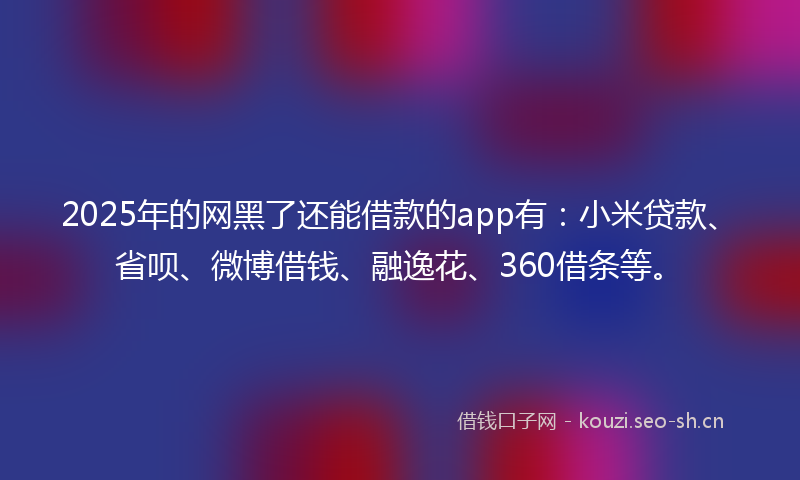 2025年的网黑了还能借款的app有：小米贷款、省呗、微博借钱、融逸花、360借条等。