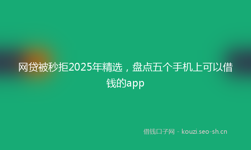 网贷被秒拒2025年精选,盘点五个手机上可以借钱的app
