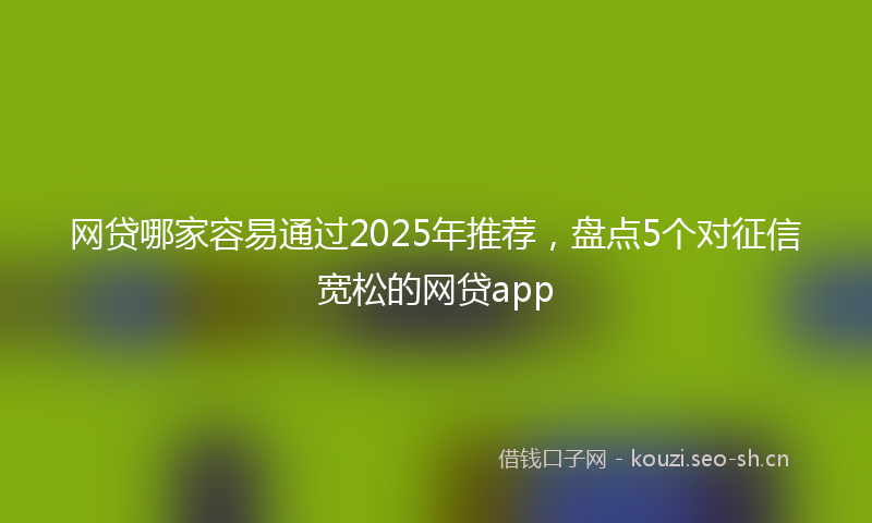 网贷哪家容易通过2025年推荐,盘点5个对征信宽松的网贷app