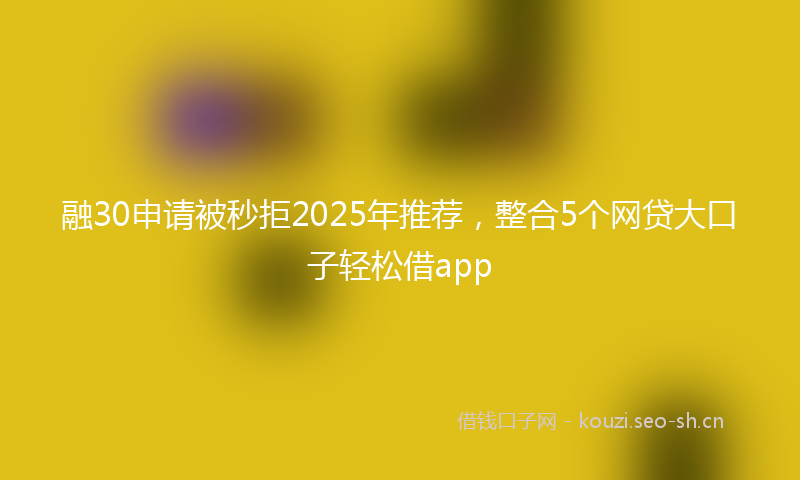 融30申请被秒拒2025年推荐，整合5个网贷大口子轻松借app
