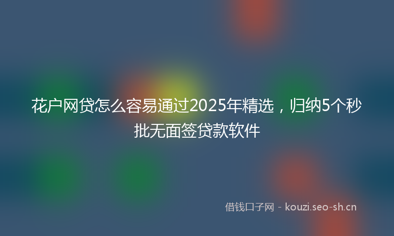 花户网贷怎么容易通过2025年精选，归纳5个秒批无面签贷款软件