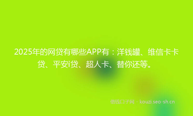 2025年的网贷有哪些APP有：洋钱罐、维信卡卡贷、平安i贷、超人卡、替你还等。