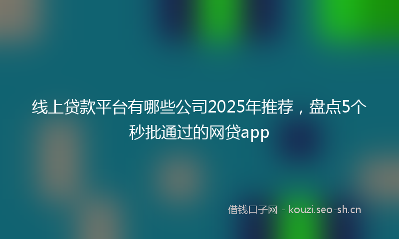 线上贷款平台有哪些公司2025年推荐，盘点5个秒批通过的网贷app