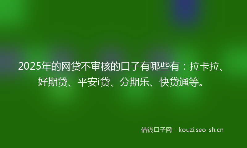 2025年的网贷不审核的口子有哪些有：拉卡拉、好期贷、平安i贷、分期乐、快贷通等。