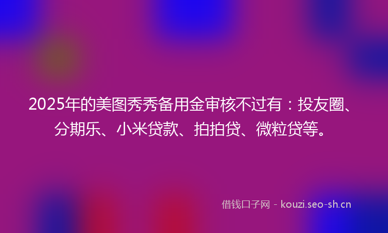 2025年的美图秀秀备用金审核不过有：投友圈、分期乐、小米贷款、拍拍贷、微粒贷等。