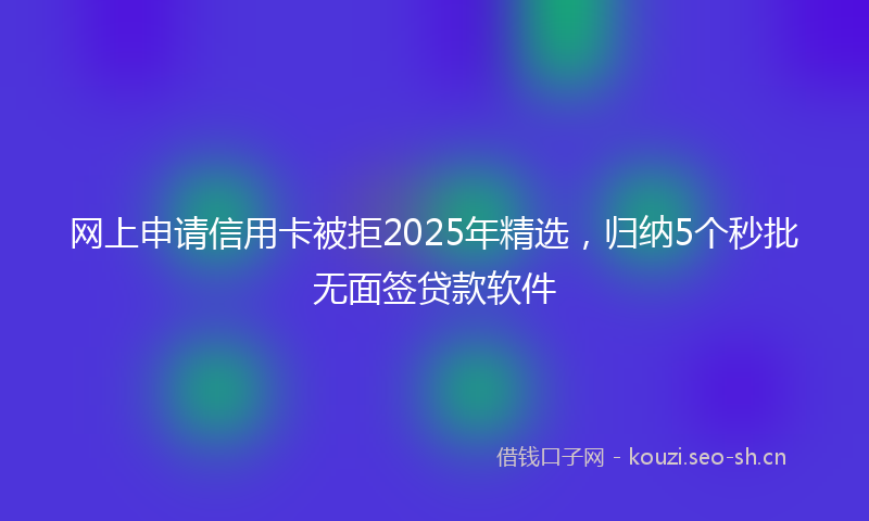 网上申请信用卡被拒2025年精选，归纳5个秒批无面签贷款软件
