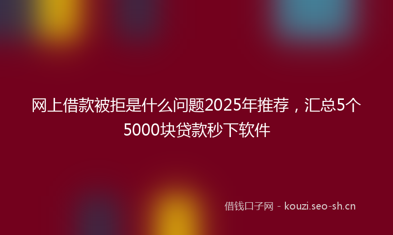 网上借款被拒是什么问题2025年推荐,汇总5个5000块贷款秒下软件