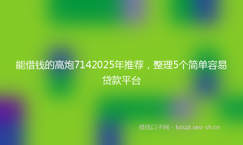 能借钱的高炮7142025年推荐，整理5个简单容易贷款平台