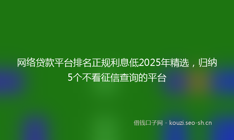 网络贷款平台排名正规利息低2025年精选，归纳5个不看征信查询的平台