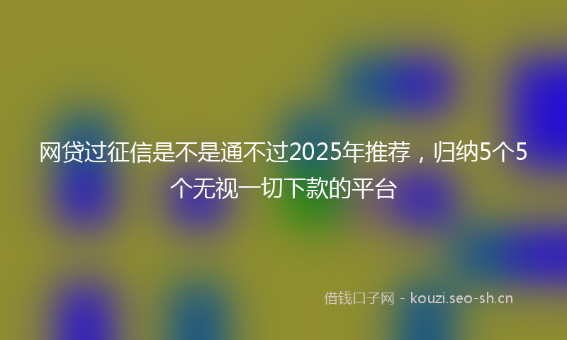 网贷过征信是不是通不过2025年推荐，归纳5个5个无视一切下款的平台