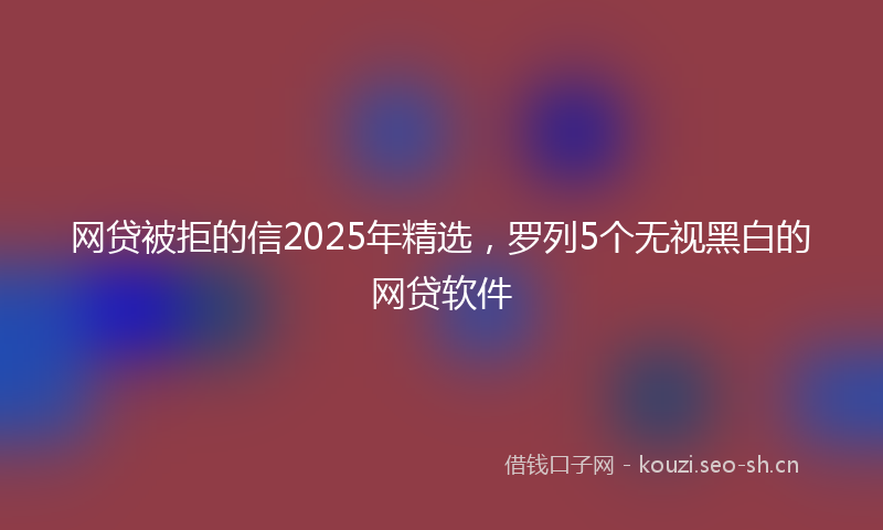 网贷被拒的信2025年精选，罗列5个无视黑白的网贷软件