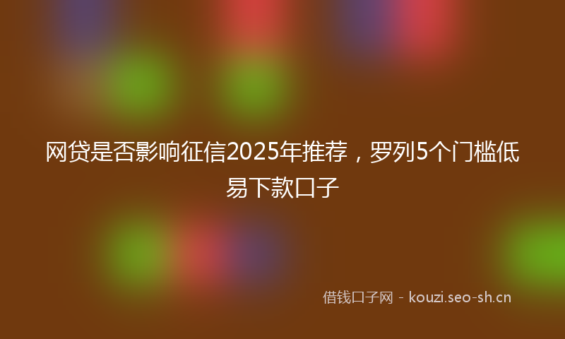 网贷是否影响征信2025年推荐，罗列5个门槛低易下款口子