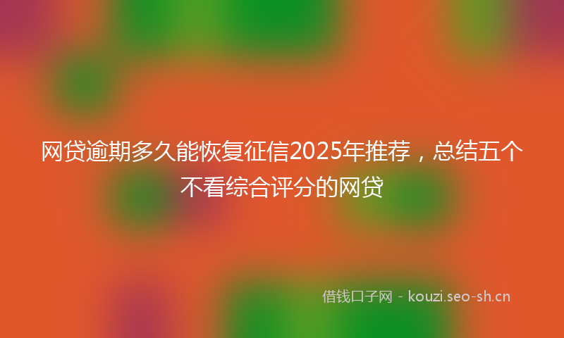 网贷逾期多久能恢复征信2025年推荐，总结五个不看综合评分的网贷