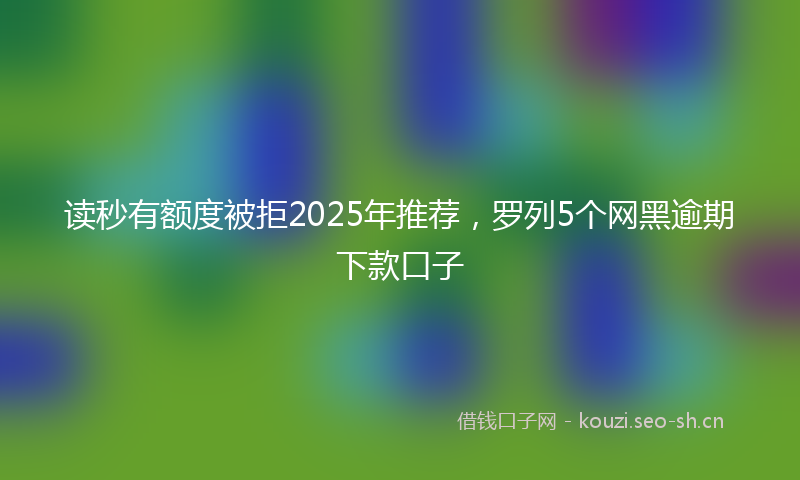 读秒有额度被拒2025年推荐，罗列5个网黑逾期下款口子