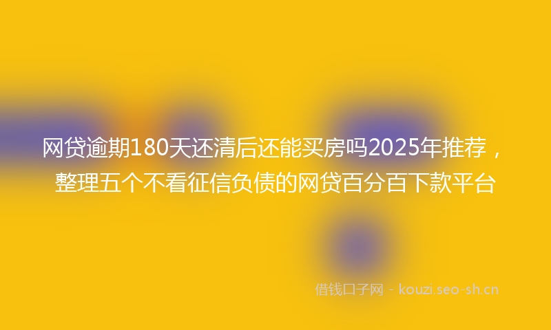 网贷逾期180天还清后还能买房吗2025年推荐，整理五个不看征信负债的网贷百分百下款平台
