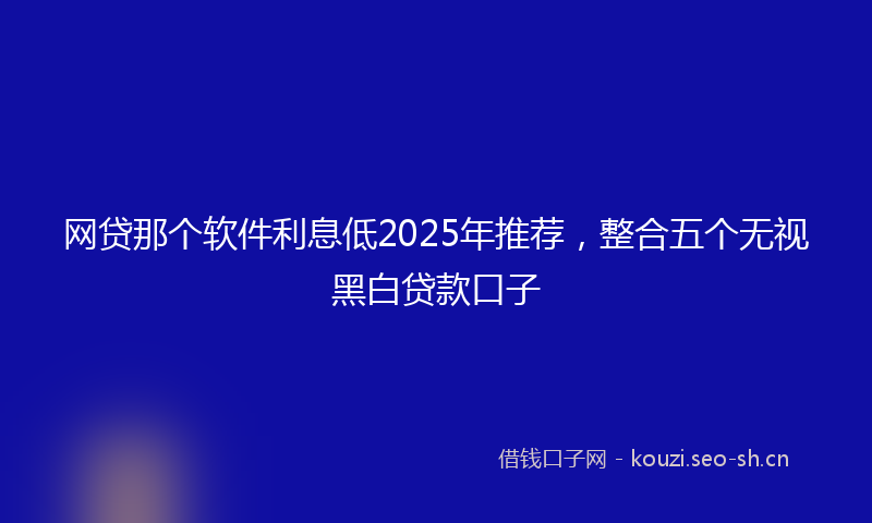 网贷那个软件利息低2025年推荐，整合五个无视黑白贷款口子