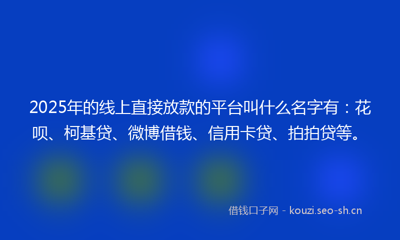 2025年的线上直接放款的平台叫什么名字有：花呗、柯基贷、微博借钱、信用卡贷、拍拍贷等。
