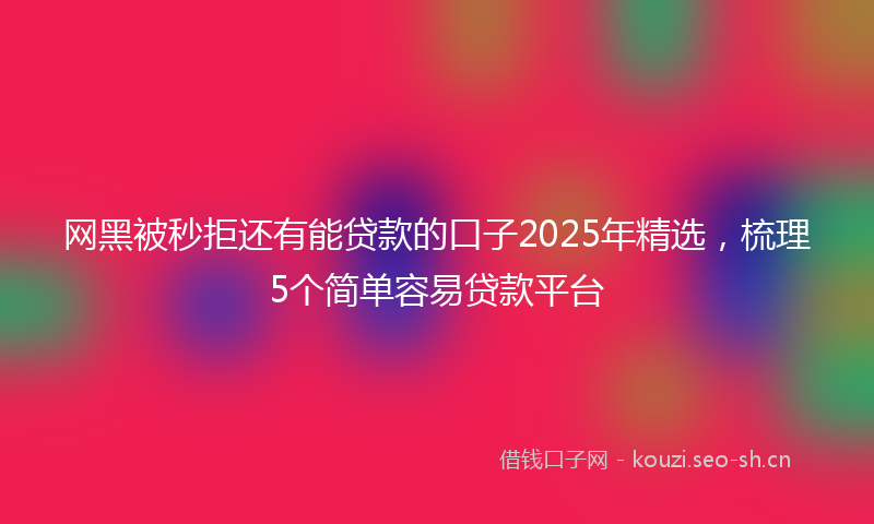 网黑被秒拒还有能贷款的口子2025年精选，梳理5个简单容易贷款平台