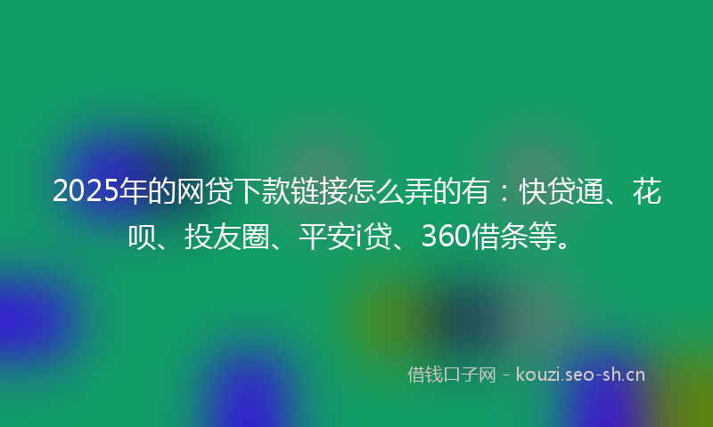 2025年的网贷下款链接怎么弄的有:快贷通、花呗、投友圈、平安i贷、360借条等。