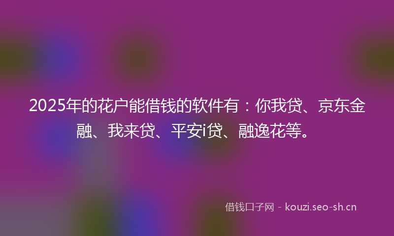 2025年的花户能借钱的软件有：你我贷、京东金融、我来贷、平安i贷、融逸花等。