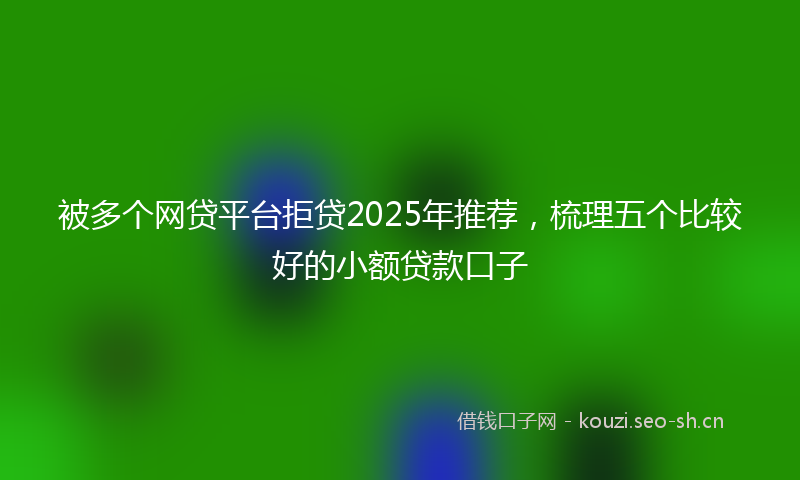 被多个网贷平台拒贷2025年推荐，梳理五个比较好的小额贷款口子