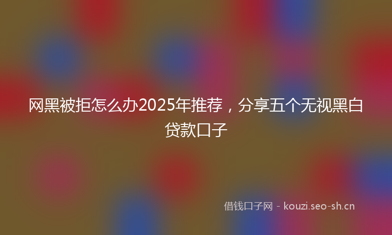 网黑被拒怎么办2025年推荐，分享五个无视黑白贷款口子